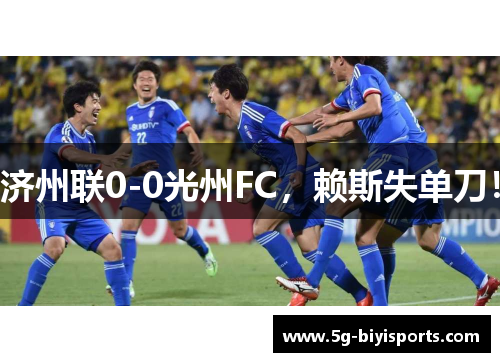 济州联0-0光州FC，赖斯失单刀！