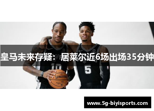 皇马未来存疑：居莱尔近6场出场35分钟