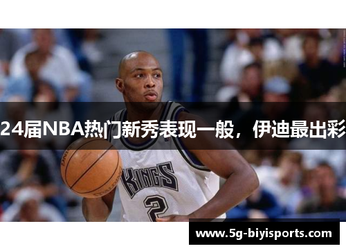 24届NBA热门新秀表现一般，伊迪最出彩