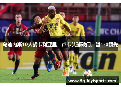 乌迪内斯10人战卡利亚里，卢卡头球破门，暂1-0领先