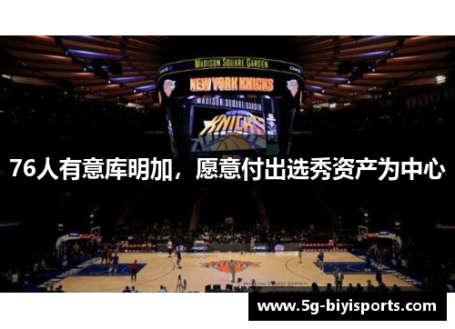 76人有意库明加，愿意付出选秀资产为中心