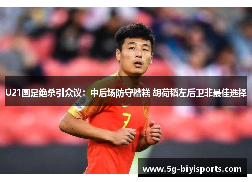 U21国足绝杀引众议：中后场防守糟糕 胡荷韬左后卫非最佳选择