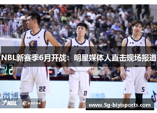NBL新赛季6月开战：明星媒体人直击现场报道
